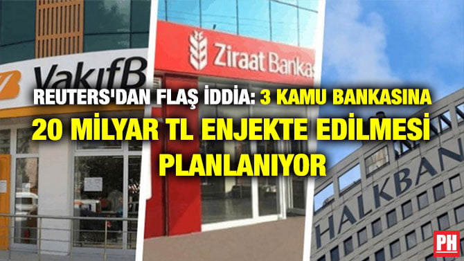 REUTERS’DAN FLAŞ İDDİA: 3 KAMU BANKASINA 20 MİLYAR TL ENJEKTE EDİLMESİ PLANLANIYOR