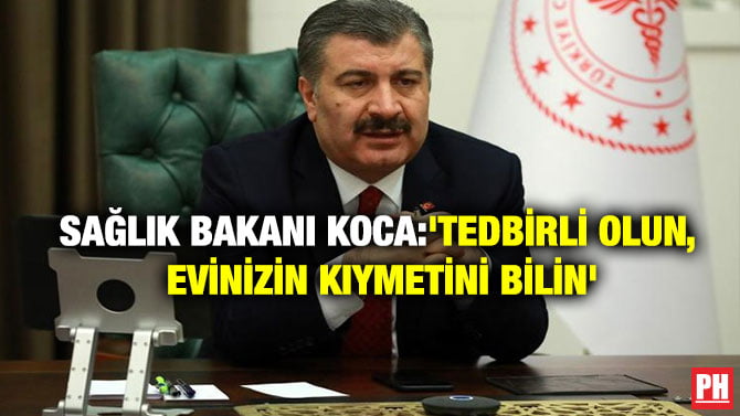 SAĞLIK BAKANI KOCA: ‘TEDBİRLİ OLUN, EVİNİZİN KIYMETİNİ BİLİN’