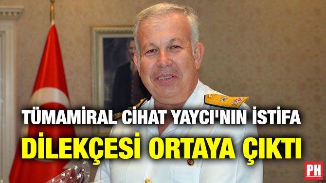 TÜMAMİRAL CİHAT YAYCI’NIN İSTİFA DİLEKÇESİ ORTAYA ÇIKTI