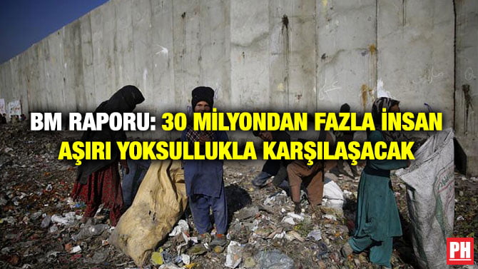 BM RAPORU: 30 MİLYONDAN FAZLA İNSAN AŞIRI YOKSULLUKLA KARŞILAŞACAK YOKSULLUKLA KARŞILAŞACAK