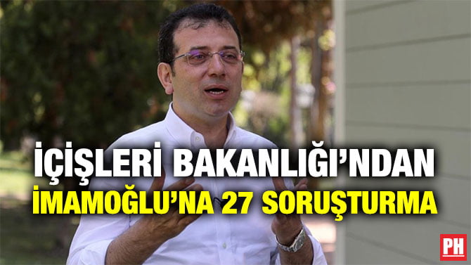 İÇİŞLERİ BAKANLIĞI’NDAN İMAMOĞLU’NA 27 SORUŞTURMA