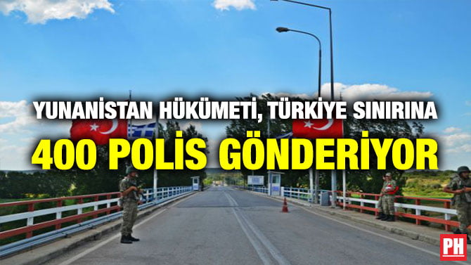 YUNANİSTAN HÜKÜMETİ, TÜRKİYE SINIRINA 400 POLİS GÖNDERİYOR