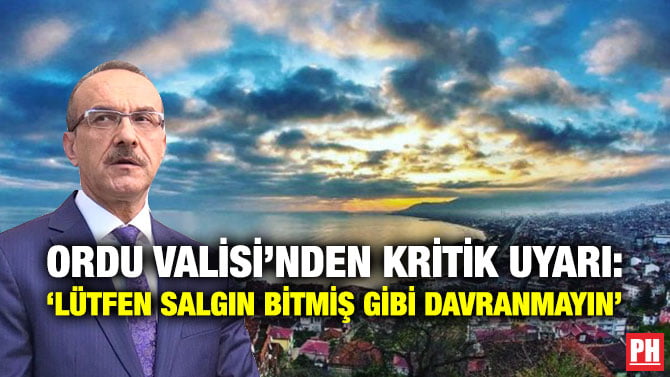 ORDU VALİSİ’NDEN KRİTİK UYARI: ‘LÜTFEN SALGIN BİTMİŞ GİBİ DAVRANMAYIN’