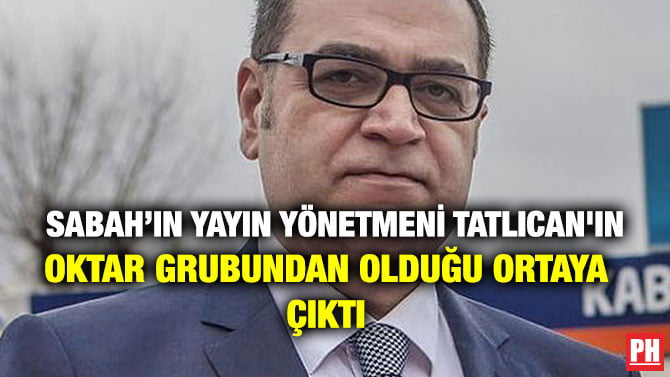 SABAH’IN YAYIN YÖNETMENİ TATLICAN’IN OKTAR GRUBUNDAN OLDUĞU ORTAYA ÇIKTI