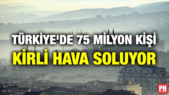 TÜRKİYE’DE 75 MİLYON KİŞİ KİRLİ HAVA SOLUYOR