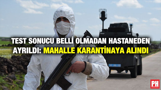 TEST SONUCU BELLİ OLMADAN HASTANEDEN AYRILDI: MAHALLE KARANTİNAYA ALINDI