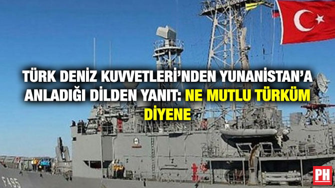 TÜRK DENİZ KUVVETLERİ’NDEN YUNANİSTAN’A ANLADIĞI DİLDEN YANIT: NE MUTLU TÜRKÜM DİYENE