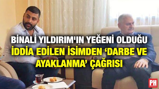 BİNALİ YILDIRIM’IN YEĞENİ OLDUĞU İDDİA EDİLEN İSİMDEN ‘DARBE VE AYAKLANMA’ ÇAĞRISI