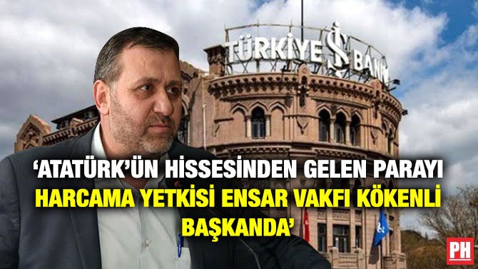 ‘ATATÜRK’ÜN HİSSESİNDEN GELEN PARAYI HARCAMA YETKİSİ ENSAR VAKFI KÖKENLİ BAŞKANDA’