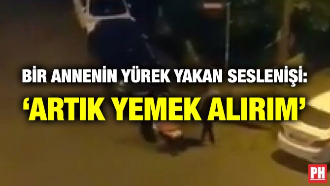 BİR ANNENİN YÜREK YAKAN SESLENİŞİ: ‘ARTIK YEMEK ALIRIM’