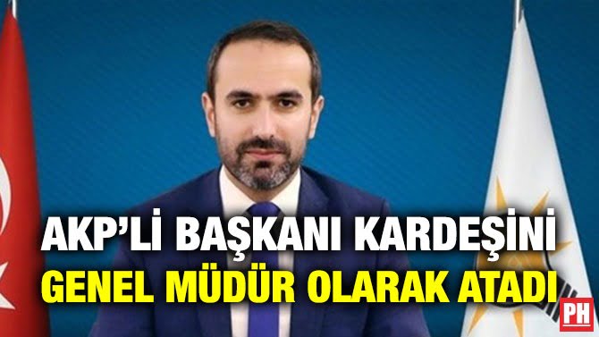 AKP’Lİ BAŞKANI KARDEŞİNİ GENEL MÜDÜR OLARAK ATADI
