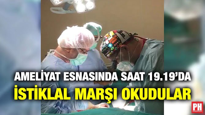 AMELİYAT ESNASINDA SAAT 19.19’DA İSTİKLAL MARŞI OKUDULAR