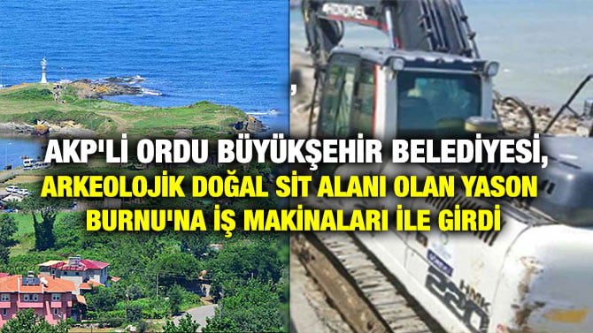 AKP’Lİ ORDU BÜYÜKŞEHİR BELEDİYESİ, ARKEOLOJİK DOĞAL SİT ALANI OLAN YASON BURNU’NA İŞ MAKİNALARI İLE GİRDİ