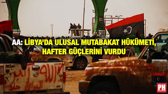 AA: LİBYA’DA ULUSAL MUTABAKAT HÜKÜMETİ, HAFTER GÜÇLERİNİ VURDU