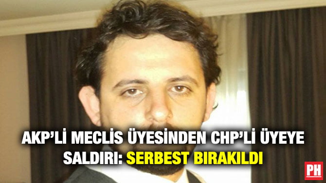 AKP’Lİ MECLİS ÜYESİNDEN CHP’Lİ ÜYEYE SALDIRI: SERBEST BIRAKILDI
