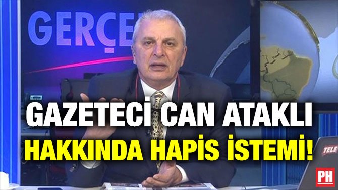 GAZETECİ CAN ATAKLI HAKKINDA HAPİS İSTEMİ!