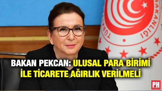 BAKAN PEKCAN: ULUSAL PARA BİRİMİ İLE TİCARETE AĞIRLIK VERİLMELİ