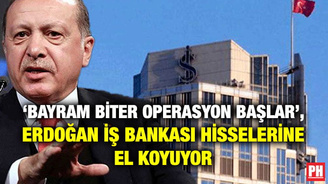 ‘BAYRAM BİTER OPERASYON BAŞLAR’, ERDOĞAN İŞ BANKASI HİSSELERİNE EL KOYUYOR