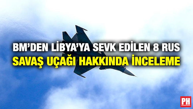 BM’DEN LİBYA’YA SEVK EDİLEN 8 RUS SAVAŞ UÇAĞI HAKKINDA İNCELEME