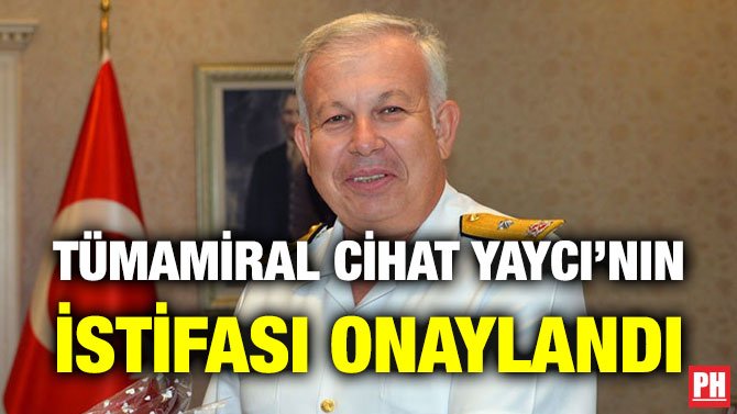 TÜMAMİRAL CİHAT YAYCI’NIN İSTİFASI ONAYLANDI