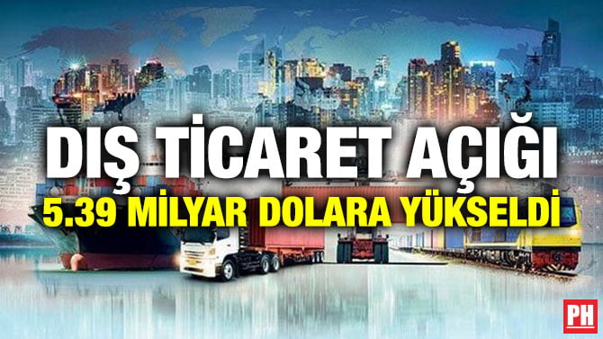 DIŞ TİCARET AÇIĞI 5.39 MİLYAR DOLARA YÜKSELDİ