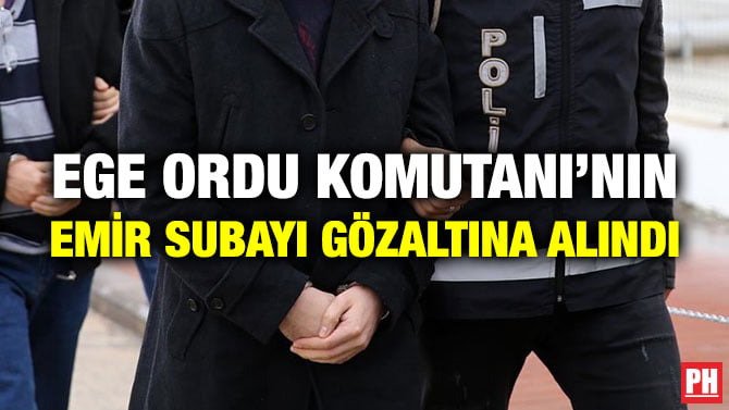 EGE ORDU KOMUTANI’NIN EMİR SUBAYI GÖZALTINA ALINDI