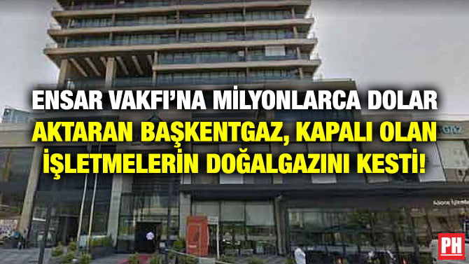 ENSAR VAKFI’NA MİLYONLARCA DOLAR AKTARAN BAŞKENTGAZ, KAPALI OLAN İŞLETMELERİN DOĞALGAZINI KESTİ!