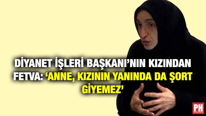 DİYANET İŞLERİ BAŞKANI’NIN KIZINDAN FETVA: ‘ANNE, KIZININ YANINDA DA ŞORT GİYEMEZ’