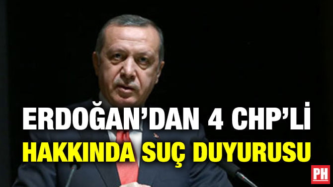 ERDOĞAN’DAN 4 CHP’Lİ HAKKINDA SUÇ DUYURUSU