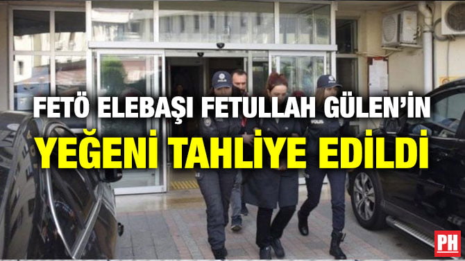 FETÖ ELEBAŞI FETULLAH GÜLEN’İN YEĞENİ TAHLİYE EDİLDİ