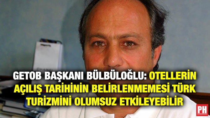 GETOB BAŞKANI BÜLBÜLOĞLU: OTELLERİN AÇILIŞ TARİHİNİN BELİRLENMEMESİ TÜRK TURİZMİNİ OLUMSUZ ETKİLEYEBİLİR