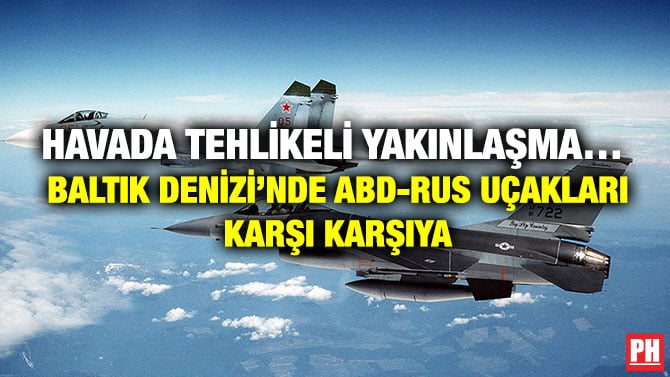 HAVADA TEHLİKELİ YAKINLAŞMA…  BALTIK DENİZİ’NDE ABD-RUS UÇAKLARI KARŞI KARŞIYA