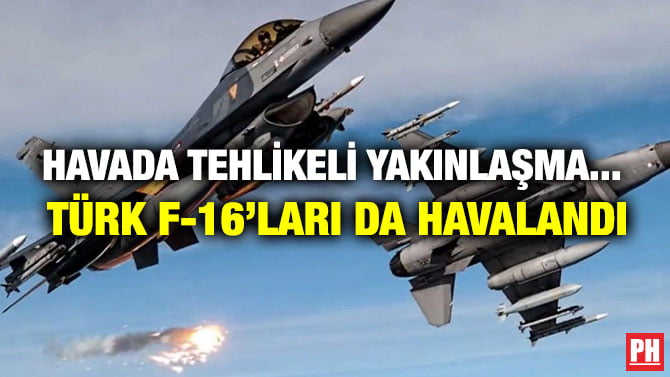 HAVADA TEHLİKELİ YAKINLAŞMA… TÜRK F-16’LARI DA HAVALANDI