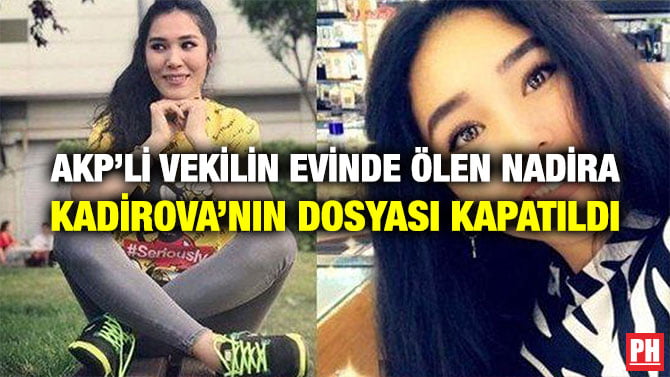 AKP’Lİ VEKİLİN EVİNDE ÖLEN NADİRA KADİROVA’NIN DOSYASI KAPATILDI