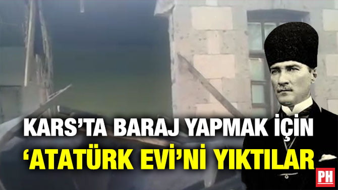 KARS’TA BARAJ YAPMAK İÇİN ‘ATATÜRK EVİ’Nİ YIKTILAR