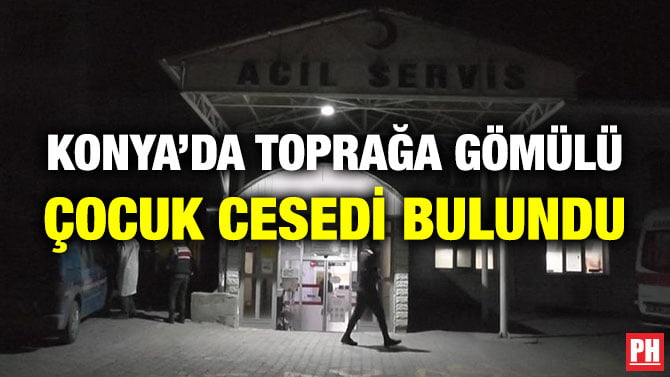 KONYA’DA TOPRAĞA GÖMÜLÜ ÇOCUK CESEDİ BULUNDU