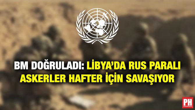 BM DOĞRULADI: LİBYA’DA RUS PARALI ASKERLER HAFTER İÇİN SAVAŞIYOR