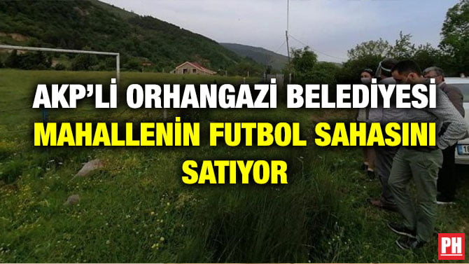 AKP’Lİ ORHANGAZİ BELEDİYESİ MAHALLENİN FUTBOL SAHASINI SATIYOR