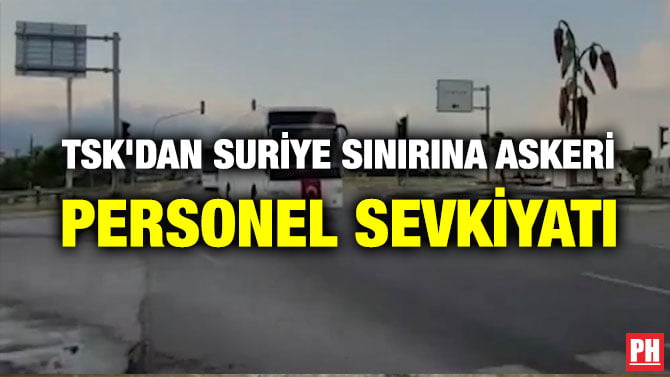 TSK’DAN SURİYE SINIRINA ASKERİ PERSONEL SEVKİYATI