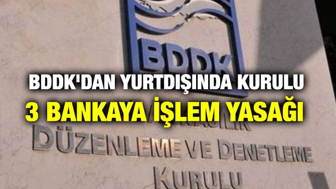 BDDK’DAN YURTDIŞINDA KURULU 3 BANKAYA İŞLEM YASAĞI