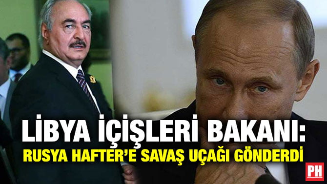 LİBYA İÇİŞLERİ BAKANI: RUSYA HAFTER’E SAVAŞ UÇAĞI GÖNDERDİ