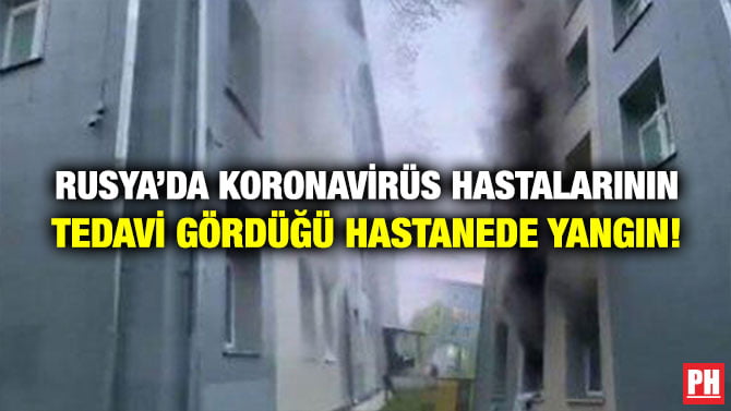 RUSYA’DA KORONAVİRÜS HASTALARININ TEDAVİ GÖRDÜĞÜ HASTANEDE YANGIN!