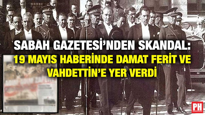 SABAH GAZETESİ’NDEN SKANDAL: 19 MAYIS HABERİNDE DAMAT FERİT VE VAHDETTİN’E YER VERDİ
