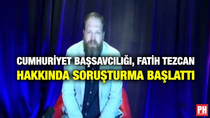 CUMHURİYET BAŞSAVCILIĞI, FATİH TEZCAN HAKKINDA SORUŞTURMA BAŞLATTI