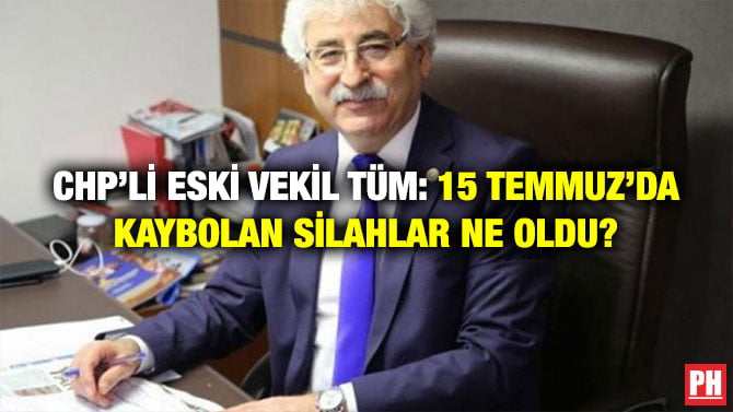 CHP’Lİ ESKİ VEKİL TÜM: 15 TEMMUZ’DA KAYBOLAN SİLAHLAR NE OLDU?