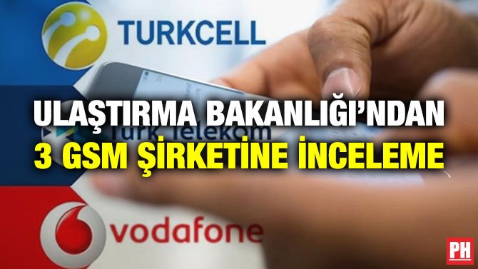 ULAŞTIRMA BAKANLIĞI’NDAN 3 GSM ŞİRKETİNE İNCELEME