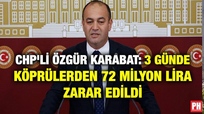 CHP’Lİ ÖZGÜR KARABAT: 3 GÜNDE KÖPRÜLERDEN 72 MİLYON LİRA ZARAR EDİLDİ