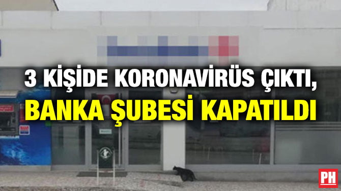 3 KİŞİDE KORONAVİRÜS ÇIKTI, BANKA ŞUBESİ KAPATILDI