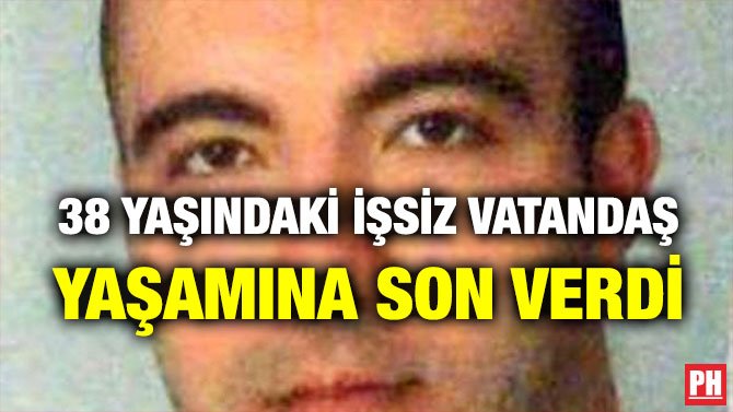 38 YAŞINDAKİ İŞSİZ VATANDAŞ YAŞAMINA SON VERDİ