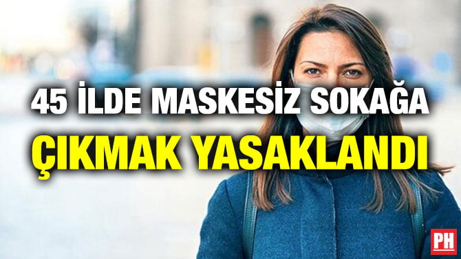 45 İLDE MASKESİZ SOKAĞA ÇIKMAK YASAKLANDI